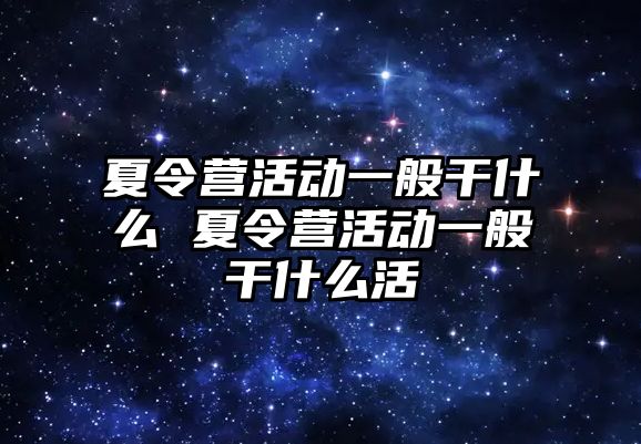 夏令營活動一般干什么 夏令營活動一般干什么活