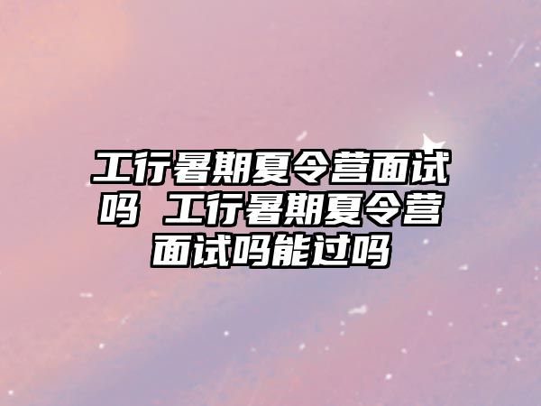 工行暑期夏令營(yíng)面試嗎 工行暑期夏令營(yíng)面試嗎能過嗎