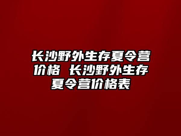 長沙野外生存夏令營價格 長沙野外生存夏令營價格表