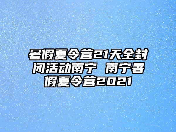 暑假夏令營21天全封閉活動南寧 南寧暑假夏令營2021