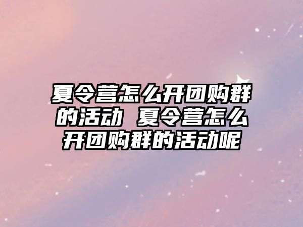 夏令營怎么開團購群的活動 夏令營怎么開團購群的活動呢