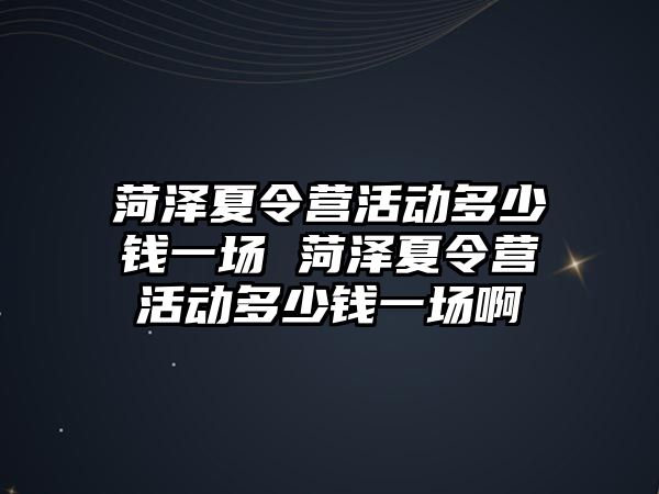 菏澤夏令營活動多少錢一場 菏澤夏令營活動多少錢一場啊