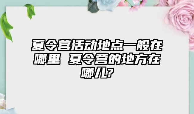 夏令營活動地點一般在哪里 夏令營的地方在哪兒?