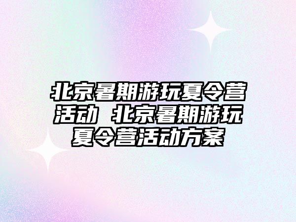 北京暑期游玩夏令營活動 北京暑期游玩夏令營活動方案