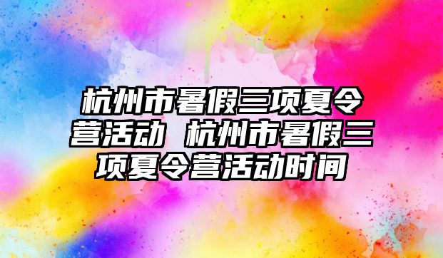 杭州市暑假三項夏令營活動 杭州市暑假三項夏令營活動時間