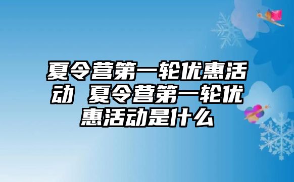 夏令營第一輪優(yōu)惠活動 夏令營第一輪優(yōu)惠活動是什么