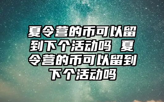 夏令營的幣可以留到下個活動嗎 夏令營的幣可以留到下個活動嗎