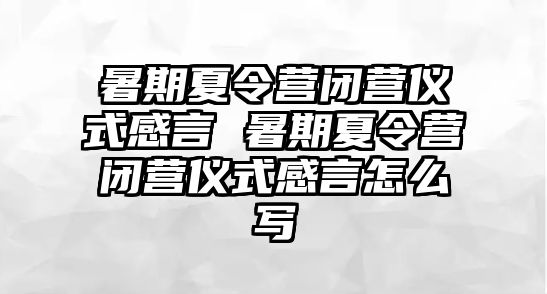 暑期夏令營閉營儀式感言 暑期夏令營閉營儀式感言怎么寫