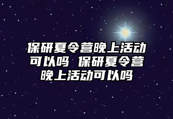 保研夏令營晚上活動可以嗎 保研夏令營晚上活動可以嗎