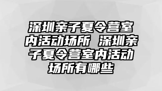 深圳親子夏令營室內活動場所 深圳親子夏令營室內活動場所有哪些