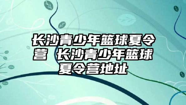 長沙青少年籃球夏令營 長沙青少年籃球夏令營地址