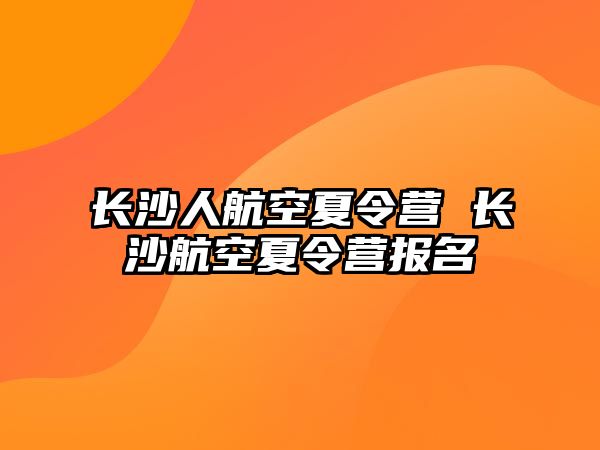 長沙人航空夏令營 長沙航空夏令營報名