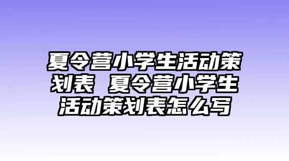 夏令營小學生活動策劃表 夏令營小學生活動策劃表怎么寫