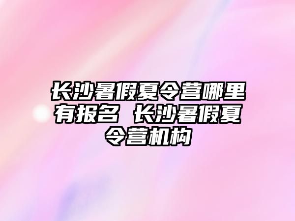 長沙暑假夏令營哪里有報名 長沙暑假夏令營機構