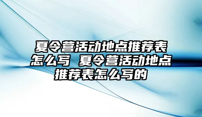 夏令營活動地點推薦表怎么寫 夏令營活動地點推薦表怎么寫的