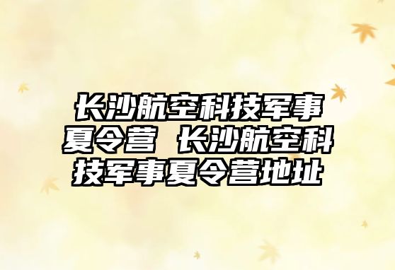 長沙航空科技軍事夏令營 長沙航空科技軍事夏令營地址