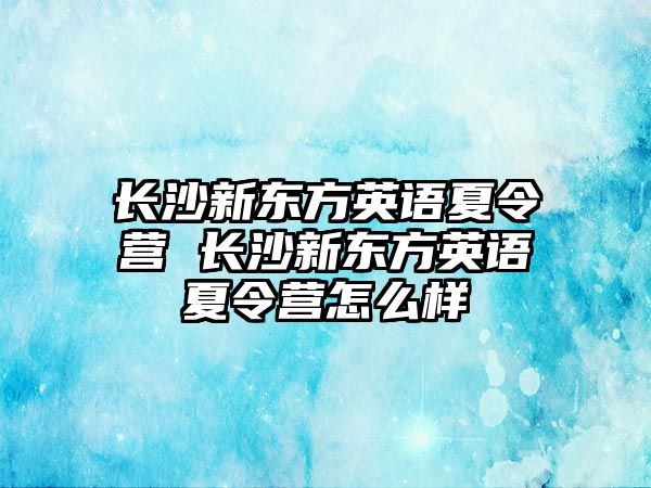 長沙新東方英語夏令營 長沙新東方英語夏令營怎么樣