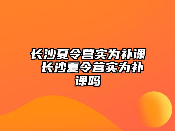 長沙夏令營實為補課 長沙夏令營實為補課嗎