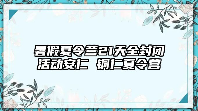 暑假夏令營21天全封閉活動安仁 銅仁夏令營