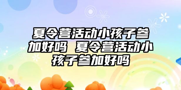 夏令營活動小孩子參加好嗎 夏令營活動小孩子參加好嗎