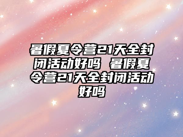 暑假夏令營21天全封閉活動好嗎 暑假夏令營21天全封閉活動好嗎