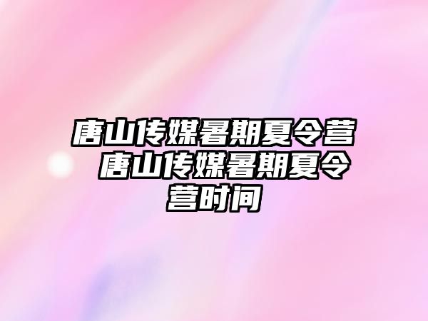 唐山傳媒暑期夏令營 唐山傳媒暑期夏令營時間