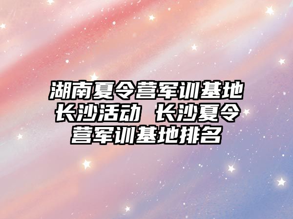 湖南夏令營軍訓基地長沙活動 長沙夏令營軍訓基地排名