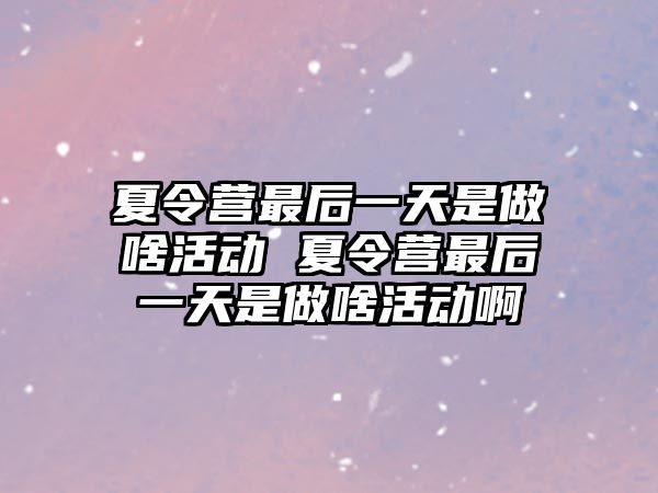 夏令營最后一天是做啥活動 夏令營最后一天是做啥活動啊