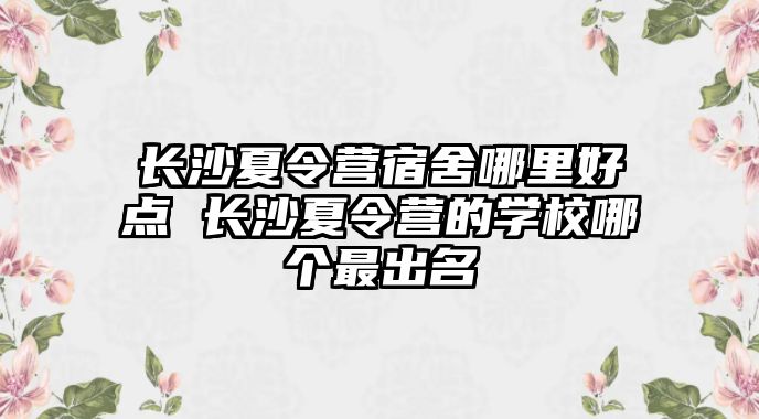 長沙夏令營宿舍哪里好點 長沙夏令營的學校哪個最出名