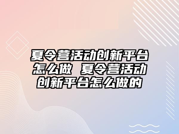 夏令營活動創新平臺怎么做 夏令營活動創新平臺怎么做的