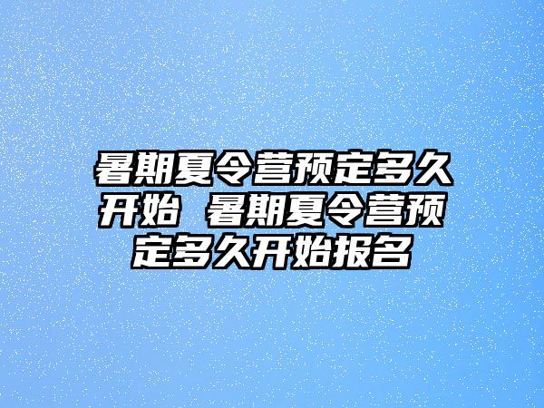 暑期夏令營預定多久開始 暑期夏令營預定多久開始報名