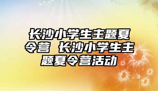 長沙小學生主題夏令營 長沙小學生主題夏令營活動