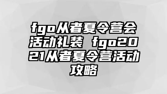 fgo從者夏令營會活動禮裝 fgo2021從者夏令營活動攻略