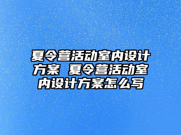 夏令營活動室內(nèi)設(shè)計方案 夏令營活動室內(nèi)設(shè)計方案怎么寫