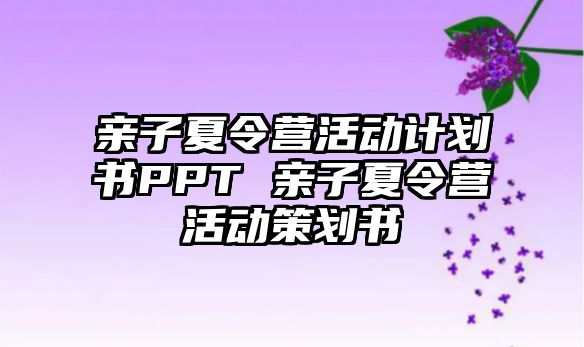 親子夏令營活動計劃書PPT 親子夏令營活動策劃書