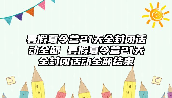 暑假夏令營21天全封閉活動全部 暑假夏令營21天全封閉活動全部結束