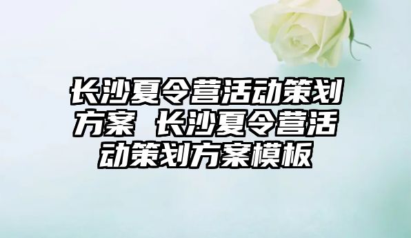 長沙夏令營活動策劃方案 長沙夏令營活動策劃方案模板