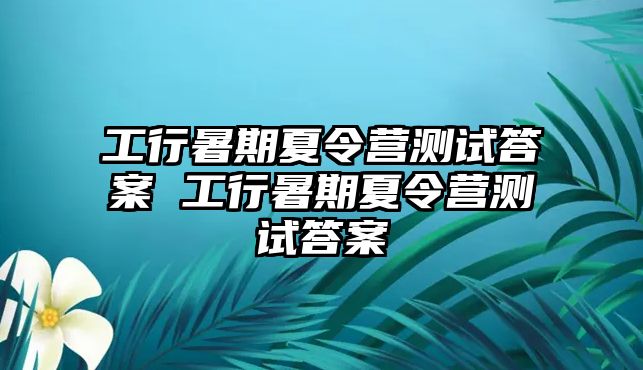 工行暑期夏令營(yíng)測(cè)試答案 工行暑期夏令營(yíng)測(cè)試答案