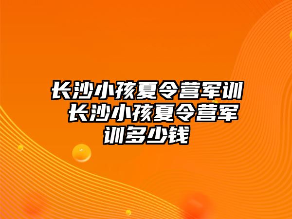 長沙小孩夏令營軍訓(xùn) 長沙小孩夏令營軍訓(xùn)多少錢