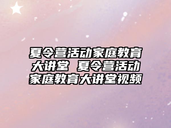 夏令營活動家庭教育大講堂 夏令營活動家庭教育大講堂視頻