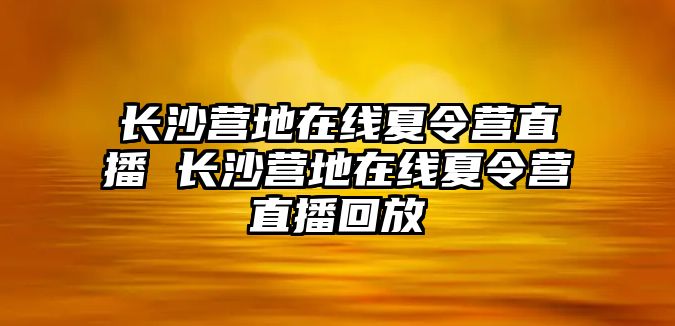 長沙營地在線夏令營直播 長沙營地在線夏令營直播回放