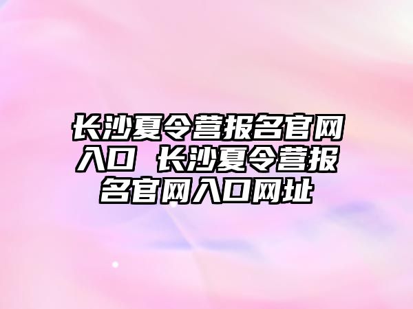 長沙夏令營報名官網入口 長沙夏令營報名官網入口網址