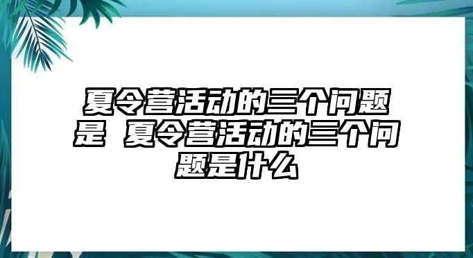 夏令營活動的三個問題是 夏令營活動的三個問題是什么