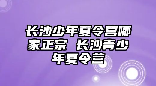 長沙少年夏令營哪家正宗 長沙青少年夏令營