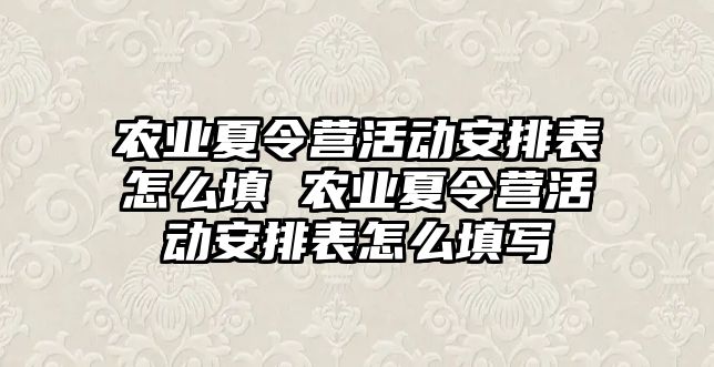 農業夏令營活動安排表怎么填 農業夏令營活動安排表怎么填寫