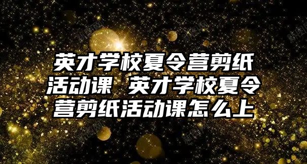 英才學校夏令營剪紙活動課 英才學校夏令營剪紙活動課怎么上