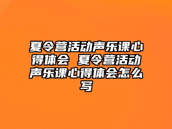 夏令營活動聲樂課心得體會 夏令營活動聲樂課心得體會怎么寫