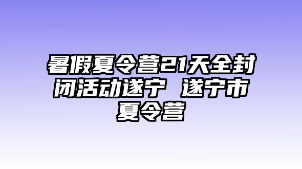 暑假夏令營21天全封閉活動遂寧 遂寧市夏令營