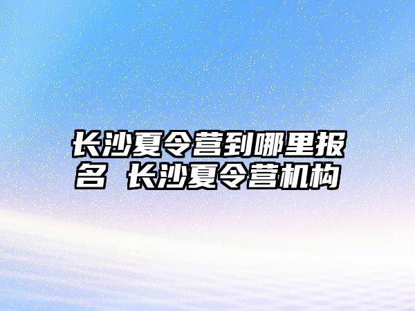 長沙夏令營到哪里報名 長沙夏令營機構