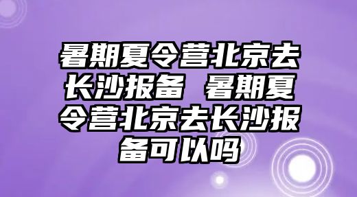 暑期夏令營北京去長沙報備 暑期夏令營北京去長沙報備可以嗎